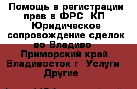 Помощь в регистрации прав в ФРС, КП. Юридическое сопровождение сделок во Владиво - Приморский край, Владивосток г. Услуги » Другие   